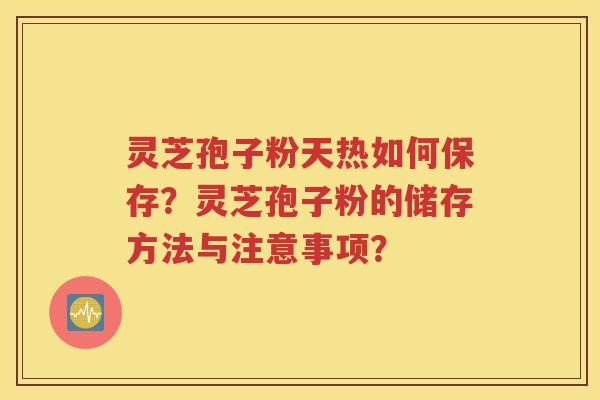灵芝孢子粉天热如何保存？灵芝孢子粉的储存方法与注意事项？