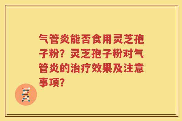 气管炎能否食用灵芝孢子粉？灵芝孢子粉对气管炎的治疗效果及注意事项？