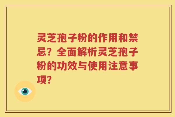 灵芝孢子粉的作用和禁忌？全面解析灵芝孢子粉的功效与使用注意事项？