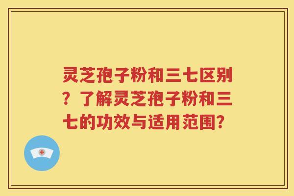 灵芝孢子粉和三七区别？了解灵芝孢子粉和三七的功效与适用范围？