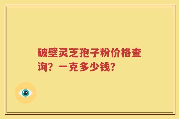 破壁灵芝孢子粉价格查询？一克多少钱？