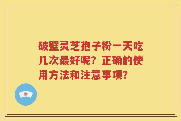 破壁灵芝孢子粉一天吃几次最好呢？正确的使用方法和注意事项？