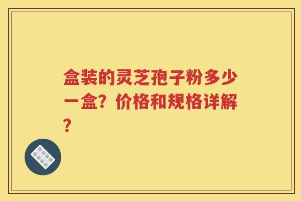 盒装的灵芝孢子粉多少一盒？价格和规格详解？