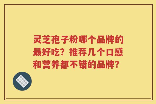灵芝孢子粉哪个品牌的最好吃？推荐几个口感和营养都不错的品牌？