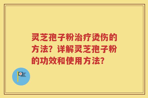 灵芝孢子粉治疗烫伤的方法？详解灵芝孢子粉的功效和使用方法？
