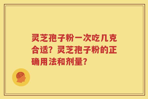 灵芝孢子粉一次吃几克合适？灵芝孢子粉的正确用法和剂量？