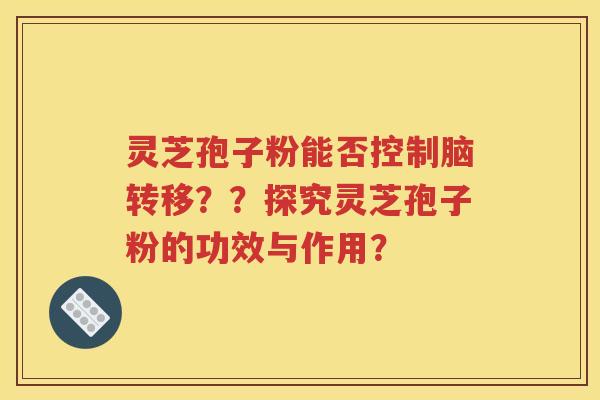 灵芝孢子粉能否控制脑转移？？探究灵芝孢子粉的功效与作用？