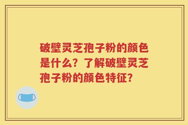 破壁灵芝孢子粉的颜色是什么？了解破壁灵芝孢子粉的颜色特征？