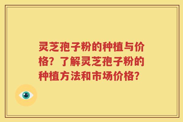 灵芝孢子粉的种植与价格？了解灵芝孢子粉的种植方法和市场价格？