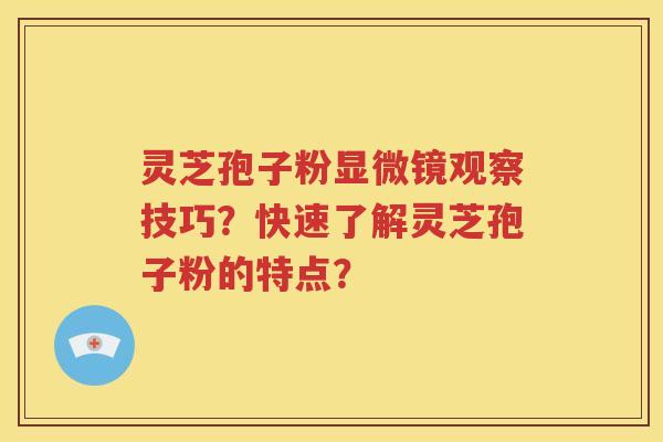 灵芝孢子粉显微镜观察技巧？快速了解灵芝孢子粉的特点？