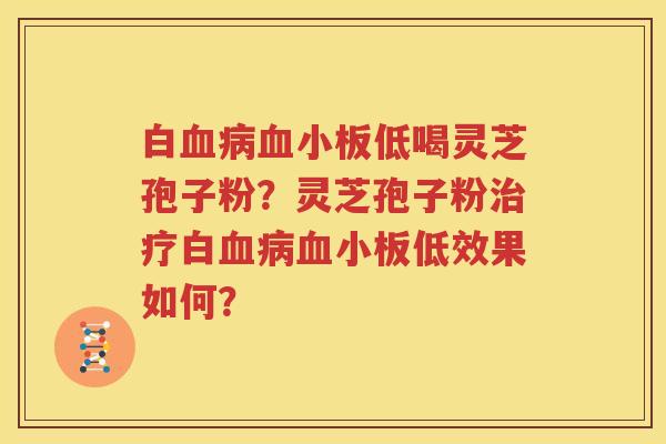 白血病血小板低喝灵芝孢子粉？灵芝孢子粉治疗白血病血小板低效果如何？