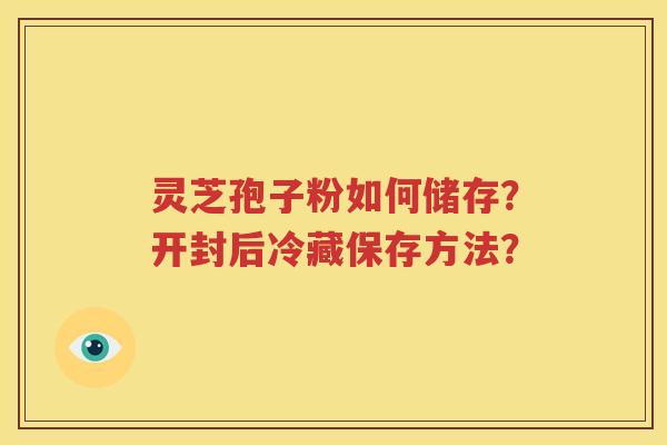 灵芝孢子粉如何储存？开封后冷藏保存方法？