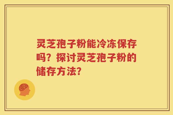 灵芝孢子粉能冷冻保存吗？探讨灵芝孢子粉的储存方法？