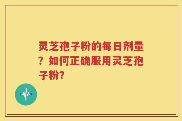 灵芝孢子粉的每日剂量？如何正确服用灵芝孢子粉？