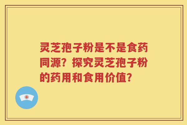 灵芝孢子粉是不是食药同源？探究灵芝孢子粉的药用和食用价值？