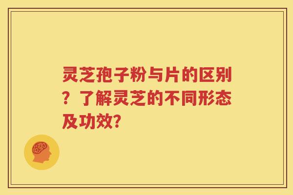 灵芝孢子粉与片的区别？了解灵芝的不同形态及功效？
