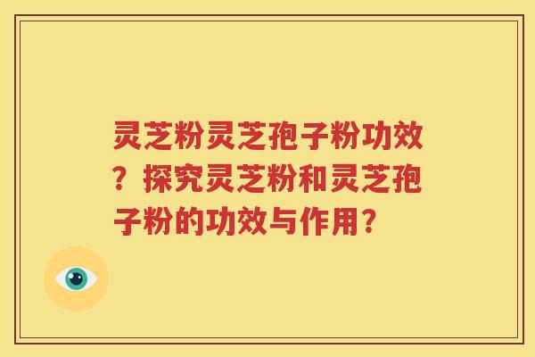 灵芝粉灵芝孢子粉功效？探究灵芝粉和灵芝孢子粉的功效与作用？
