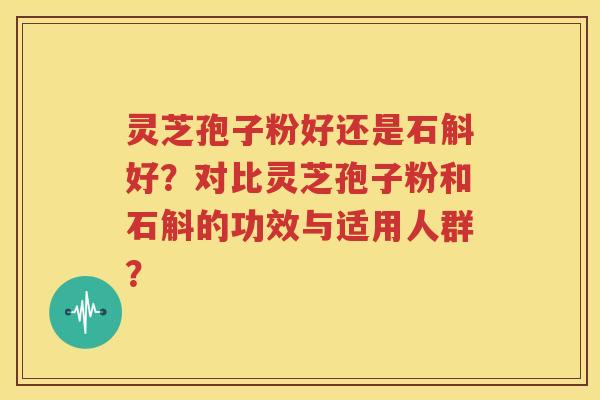 灵芝孢子粉好还是石斛好？对比灵芝孢子粉和石斛的功效与适用人群？