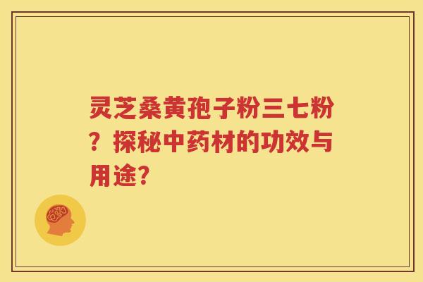 灵芝桑黄孢子粉三七粉？探秘中药材的功效与用途？