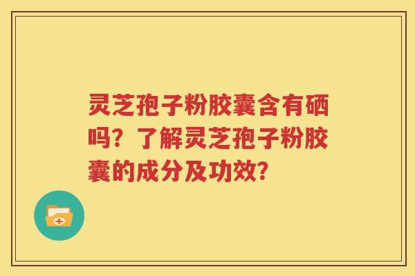 灵芝孢子粉胶囊含有硒吗？了解灵芝孢子粉胶囊的成分及功效？