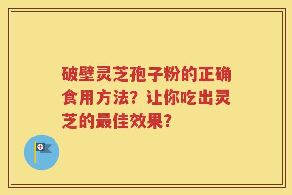 破壁灵芝孢子粉的正确食用方法？让你吃出灵芝的最佳效果？