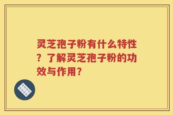 灵芝孢子粉有什么特性？了解灵芝孢子粉的功效与作用？