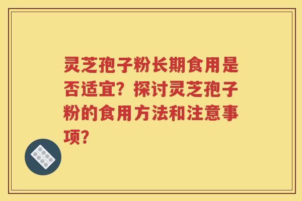 灵芝孢子粉长期食用是否适宜？探讨灵芝孢子粉的食用方法和注意事项？