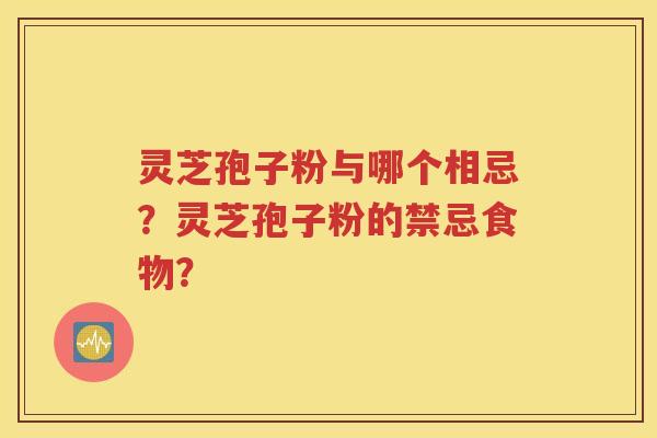 灵芝孢子粉与哪个相忌？灵芝孢子粉的禁忌食物？