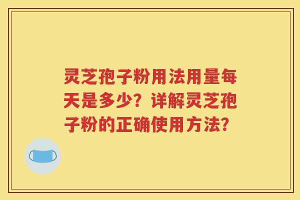 灵芝孢子粉用法用量每天是多少？详解灵芝孢子粉的正确使用方法？