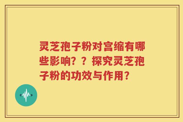 灵芝孢子粉对宫缩有哪些影响？？探究灵芝孢子粉的功效与作用？