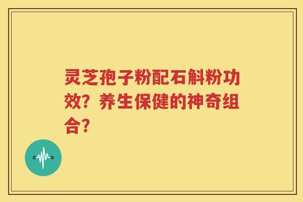 灵芝孢子粉配石斛粉功效？养生保健的神奇组合？