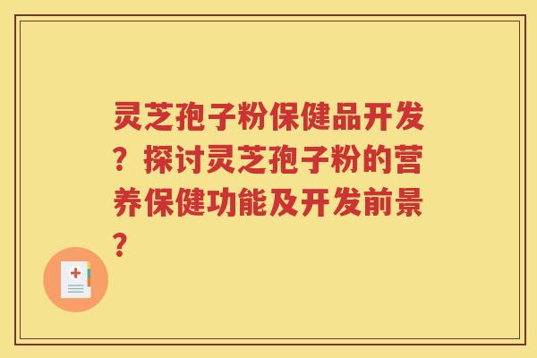 灵芝孢子粉保健品开发？探讨灵芝孢子粉的营养保健功能及开发前景？