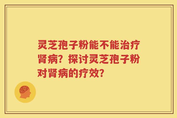 灵芝孢子粉能不能治疗肾病？探讨灵芝孢子粉对肾病的疗效？