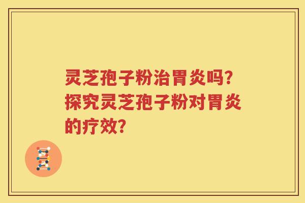 灵芝孢子粉治胃炎吗？探究灵芝孢子粉对胃炎的疗效？
