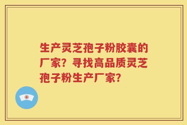生产灵芝孢子粉胶囊的厂家？寻找高品质灵芝孢子粉生产厂家？