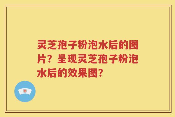 灵芝孢子粉泡水后的图片？呈现灵芝孢子粉泡水后的效果图？