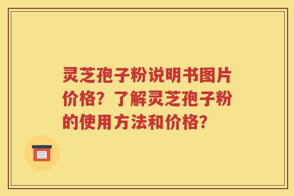 灵芝孢子粉说明书图片价格？了解灵芝孢子粉的使用方法和价格？