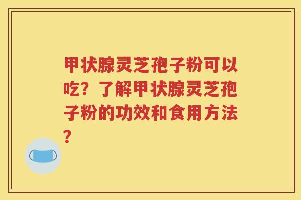 甲状腺灵芝孢子粉可以吃？了解甲状腺灵芝孢子粉的功效和食用方法？