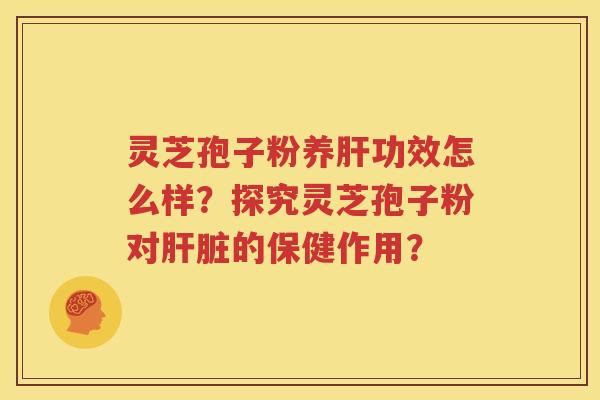 灵芝孢子粉养肝功效怎么样？探究灵芝孢子粉对肝脏的保健作用？