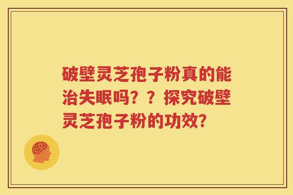 破壁灵芝孢子粉真的能治失眠吗？？探究破壁灵芝孢子粉的功效？
