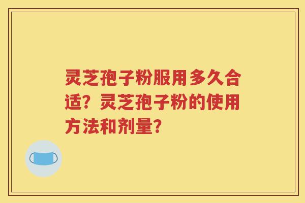 灵芝孢子粉服用多久合适？灵芝孢子粉的使用方法和剂量？