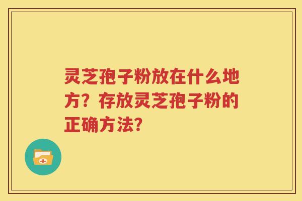灵芝孢子粉放在什么地方？存放灵芝孢子粉的正确方法？