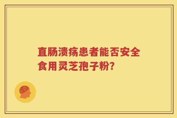 直肠溃疡患者能否安全食用灵芝孢子粉？