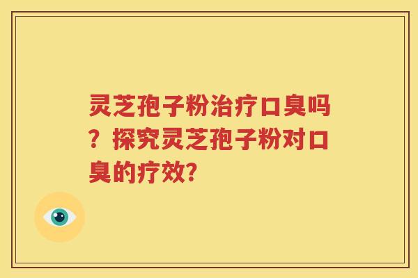 灵芝孢子粉治疗口臭吗？探究灵芝孢子粉对口臭的疗效？