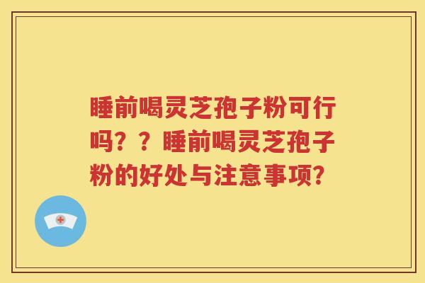 睡前喝灵芝孢子粉可行吗？？睡前喝灵芝孢子粉的好处与注意事项？