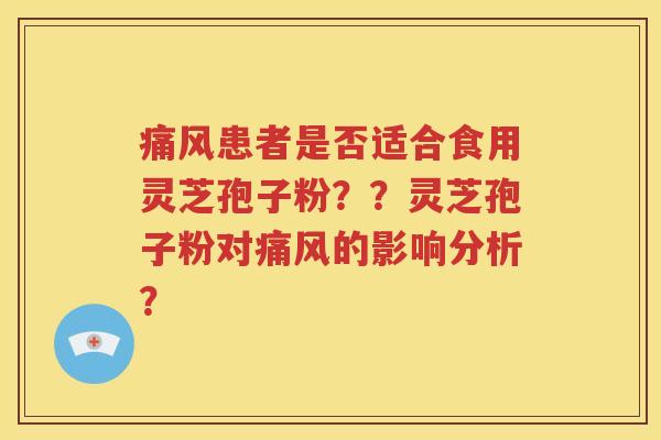 痛风患者是否适合食用灵芝孢子粉？？灵芝孢子粉对痛风的影响分析？