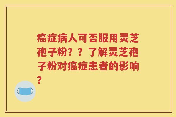癌症病人可否服用灵芝孢子粉？？了解灵芝孢子粉对癌症患者的影响？