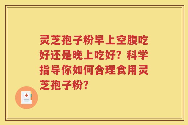 灵芝孢子粉早上空腹吃好还是晚上吃好？科学指导你如何合理食用灵芝孢子粉？
