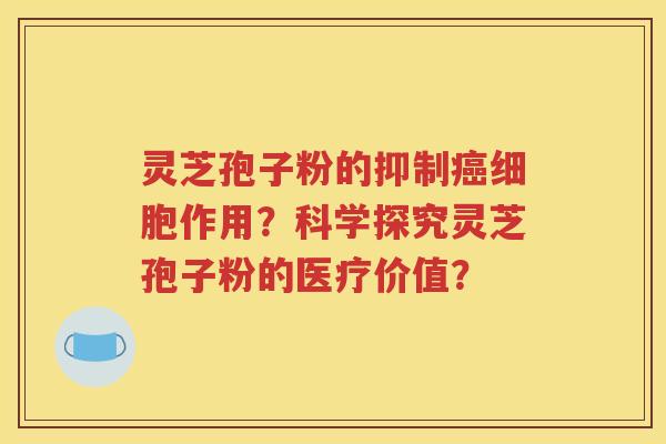 灵芝孢子粉的抑制癌细胞作用？科学探究灵芝孢子粉的医疗价值？