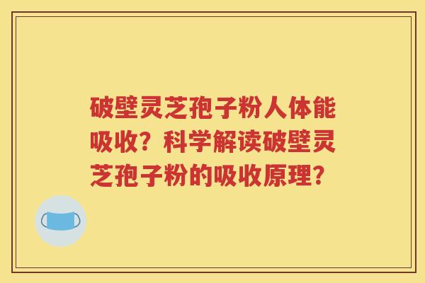 破壁灵芝孢子粉人体能吸收？科学解读破壁灵芝孢子粉的吸收原理？